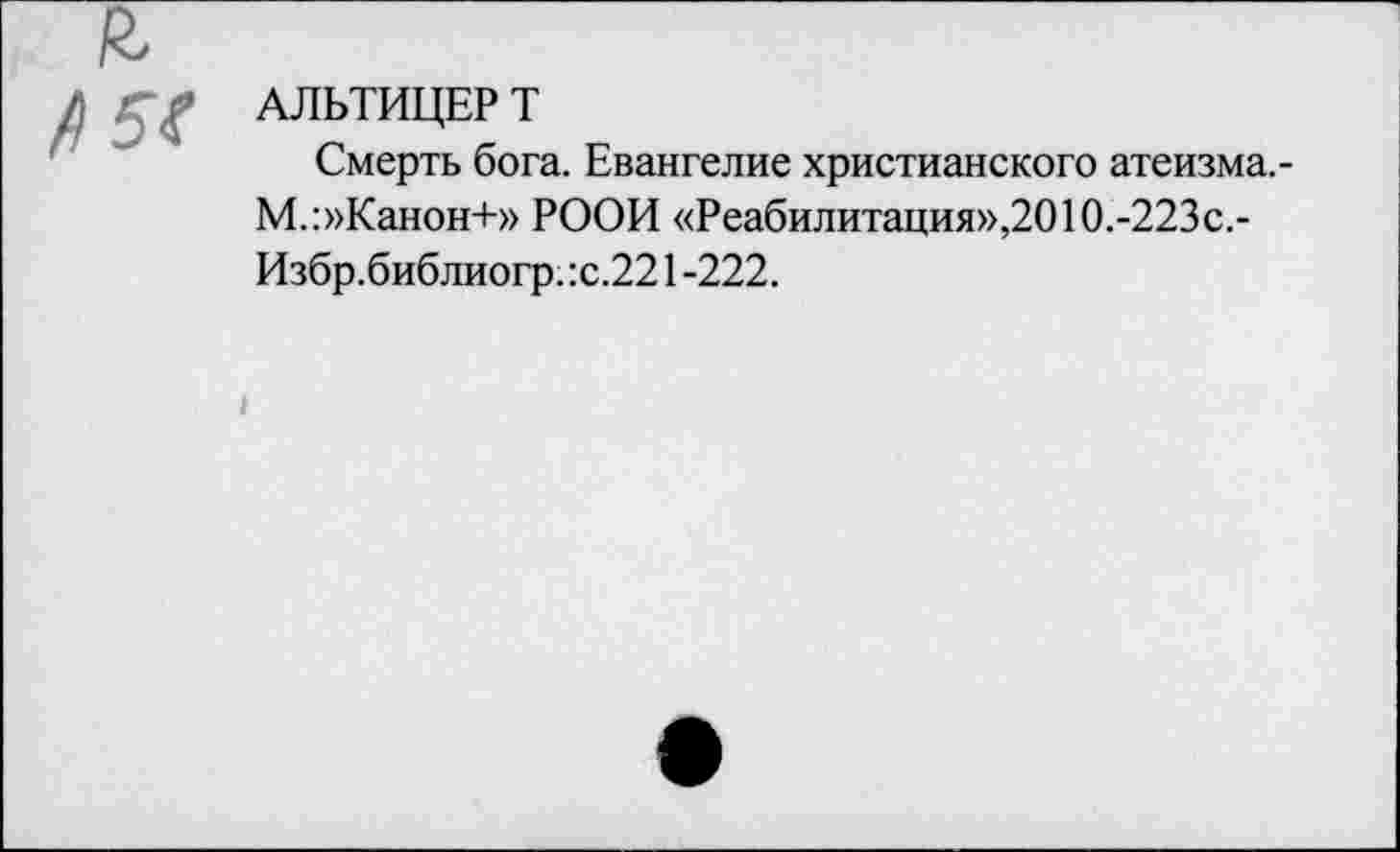 ﻿АЛЬТИЦЕРТ
Смерть бога. Евангелие христианского атеизма.-М.:»Канон+» РООИ «Реабилитация»,2010.-223с.-Избр.библиогр. :с.221 -222.